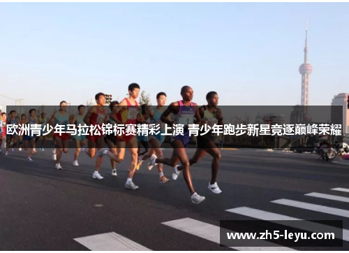 欧洲青少年马拉松锦标赛精彩上演 青少年跑步新星竞逐巅峰荣耀
