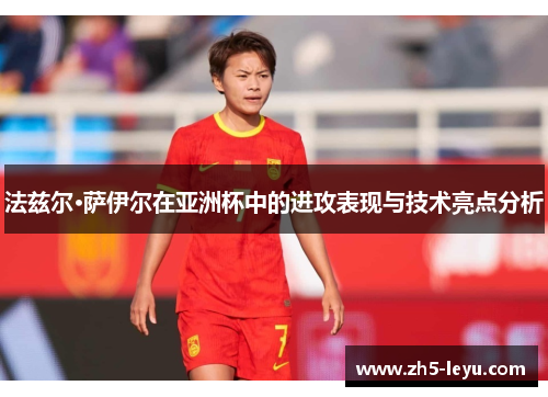 法兹尔·萨伊尔在亚洲杯中的进攻表现与技术亮点分析