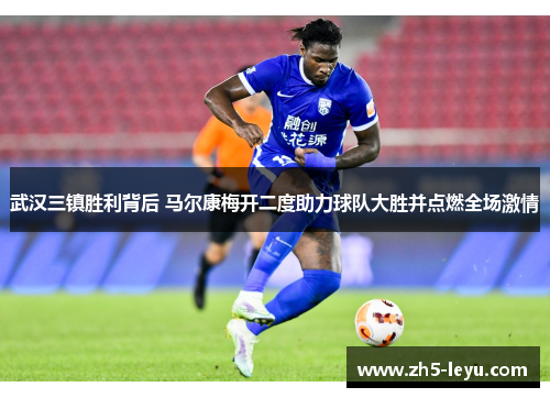 武汉三镇胜利背后 马尔康梅开二度助力球队大胜并点燃全场激情