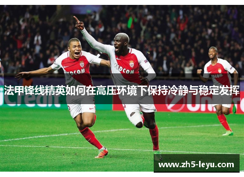 法甲锋线精英如何在高压环境下保持冷静与稳定发挥