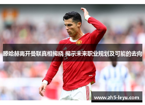 滕哈赫离开曼联真相揭晓 揭示未来职业规划及可能的去向