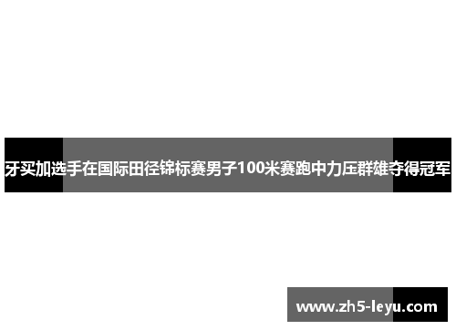 牙买加选手在国际田径锦标赛男子100米赛跑中力压群雄夺得冠军