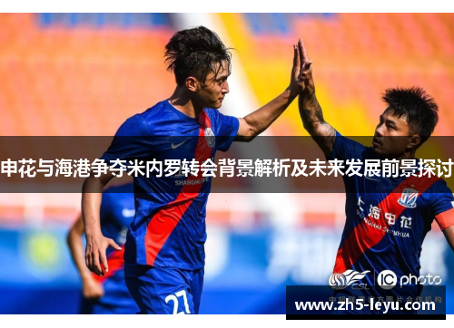 申花与海港争夺米内罗转会背景解析及未来发展前景探讨