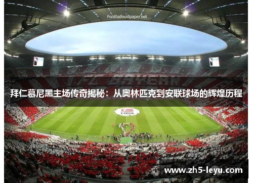 拜仁慕尼黑主场传奇揭秘：从奥林匹克到安联球场的辉煌历程