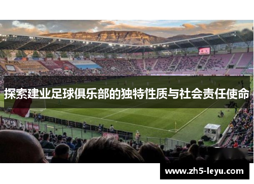 探索建业足球俱乐部的独特性质与社会责任使命 探索建业足球俱乐部的独特性质与社会责任使命