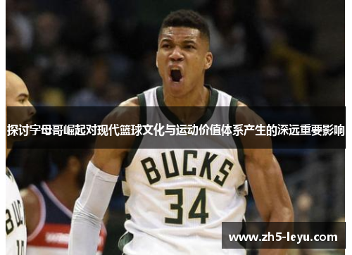 探讨字母哥崛起对现代篮球文化与运动价值体系产生的深远重要影响 探讨字母哥崛起对现代篮球文化与运动价值体系产生的深远重要影响